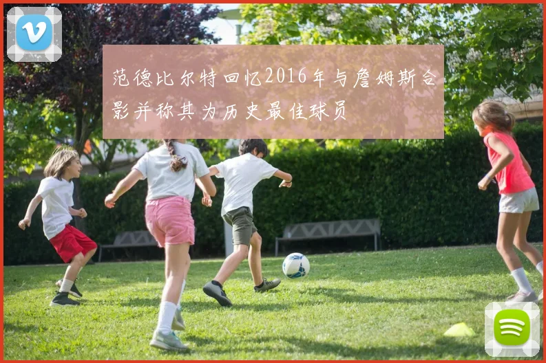 范德比尔特回忆2016年与詹姆斯合影并称其为历史最佳球员