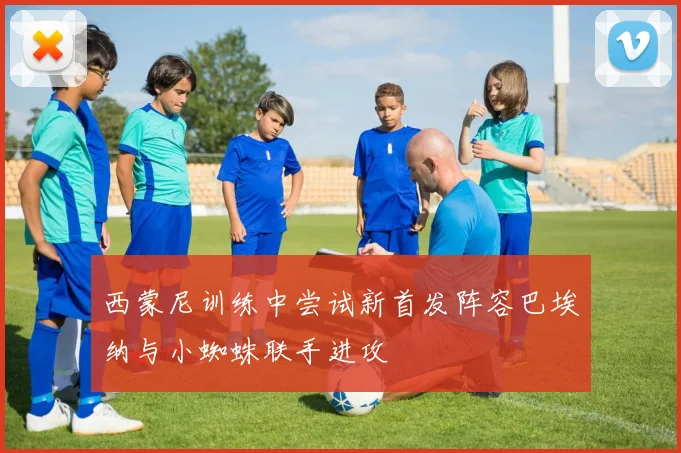 西蒙尼训练中尝试新首发阵容巴埃纳与小蜘蛛联手进攻