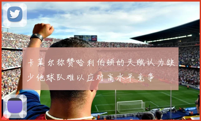 卡莱尔称赞哈利伯顿的天赋认为缺少他球队难以应对高水平竞争