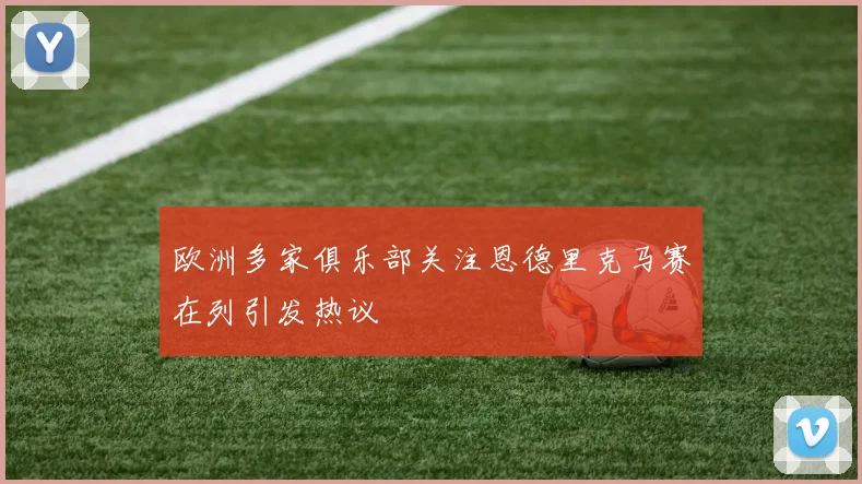 欧洲多家俱乐部关注恩德里克马赛在列引发热议