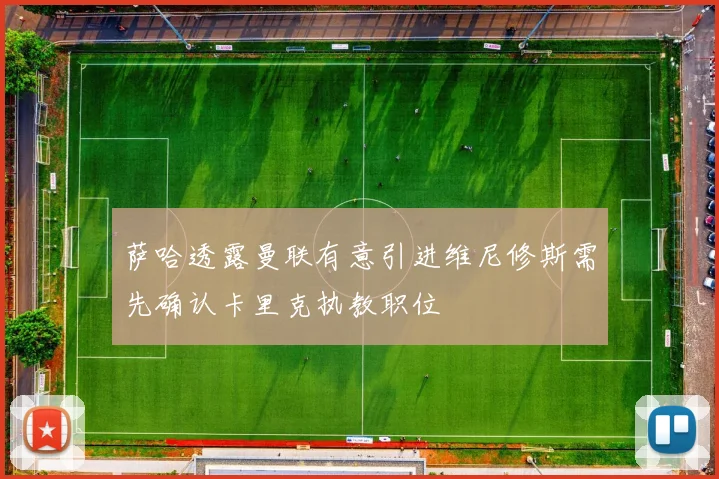 萨哈透露曼联有意引进维尼修斯需先确认卡里克执教职位