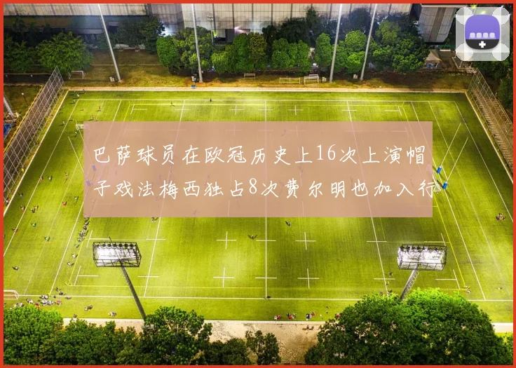 巴萨球员在欧冠历史上16次上演帽子戏法梅西独占8次费尔明也加入行列