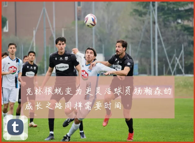 克林根蜕变为更灵活球员杨瀚森的成长之路同样需要时间