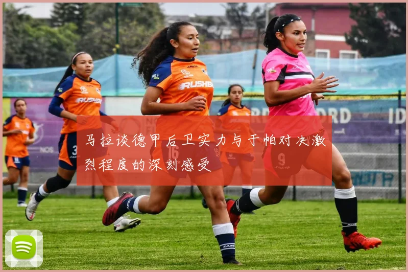 马拉谈德甲后卫实力与于帕对决激烈程度的深刻感受