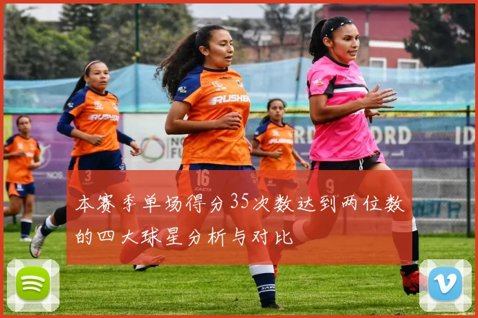 本赛季单场得分35次数达到两位数的四大球星分析与对比
