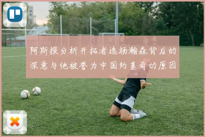 阿斯报分析开拓者选杨瀚森背后的深意与他被誉为中国约基奇的原因