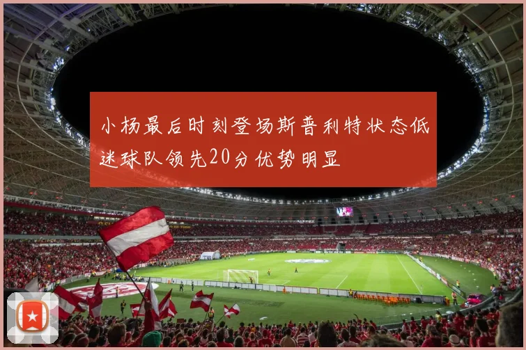 小杨最后时刻登场斯普利特状态低迷球队领先20分优势明显