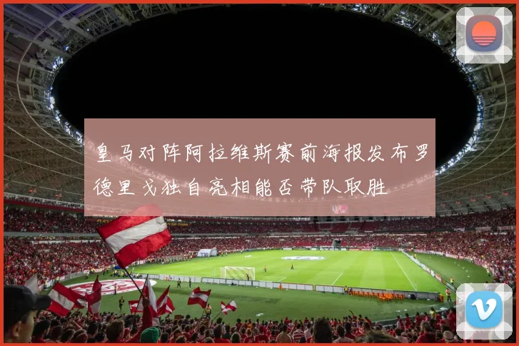 皇马对阵阿拉维斯赛前海报发布罗德里戈独自亮相能否带队取胜
