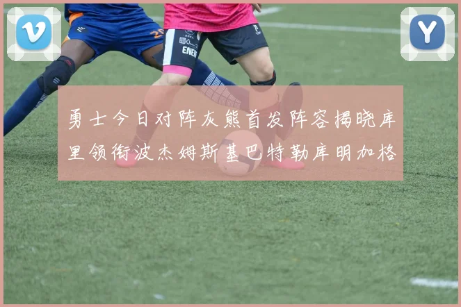 勇士今日对阵灰熊首发阵容揭晓库里领衔波杰姆斯基巴特勒库明加格林出战
