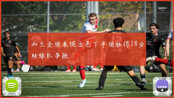 加兰全场表现出色下半场独得18分助球队争胜