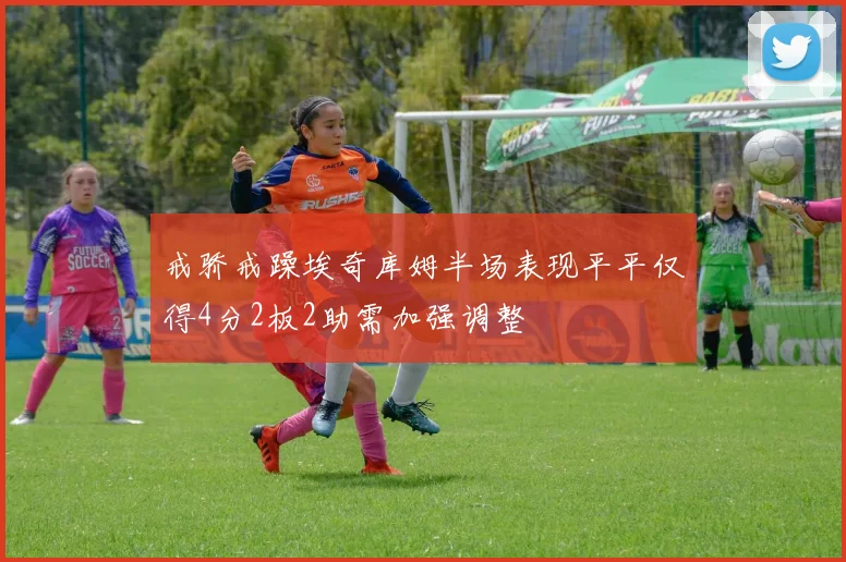 戒骄戒躁埃奇库姆半场表现平平仅得4分2板2助需加强调整