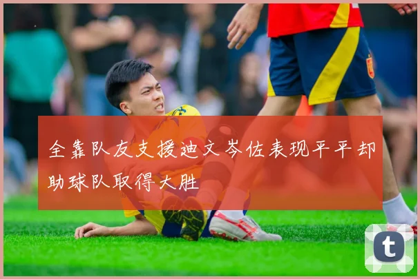 全靠队友支援迪文岑佐表现平平却助球队取得大胜