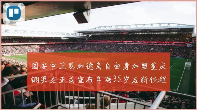 国安中卫恩加德乌自由身加盟重庆铜梁龙正式宣布年满35岁后新征程开启
