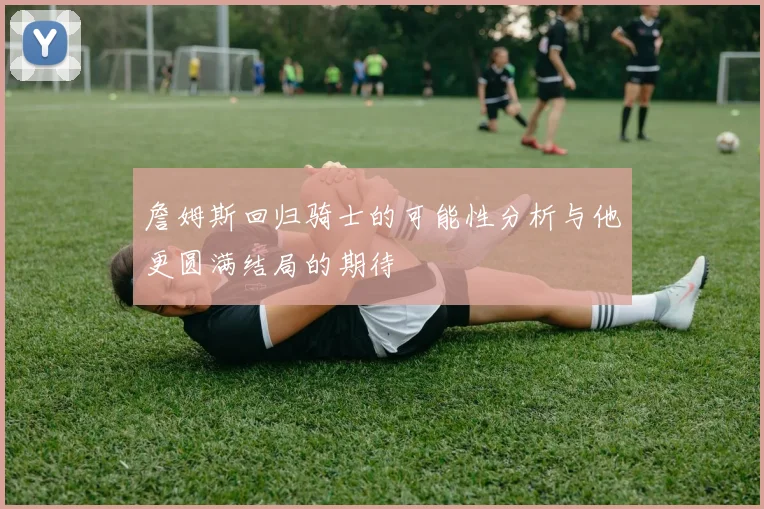 詹姆斯回归骑士的可能性分析与他更圆满结局的期待