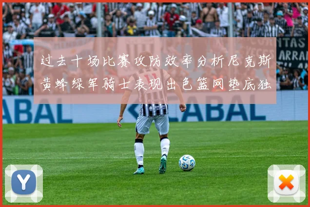 过去十场比赛攻防效率分析尼克斯黄蜂绿军骑士表现出色篮网垫底独占鳌头