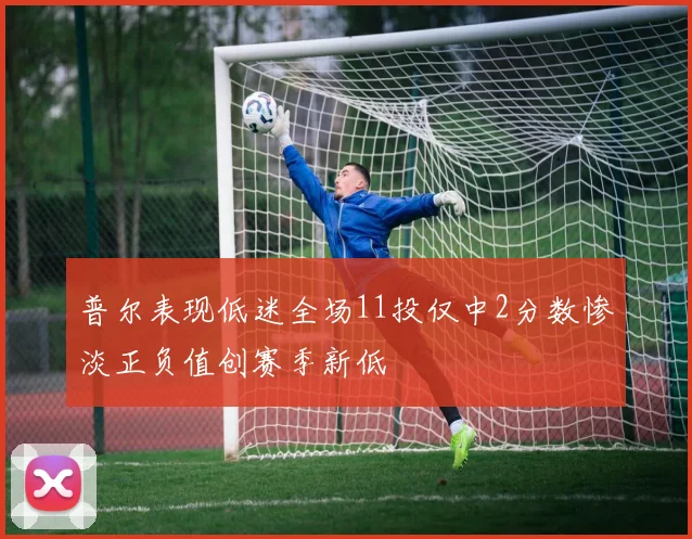 普尔表现低迷全场11投仅中2分数惨淡正负值创赛季新低