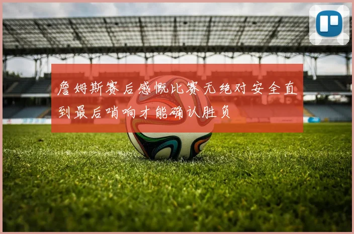 詹姆斯赛后感慨比赛无绝对安全直到最后哨响才能确认胜负