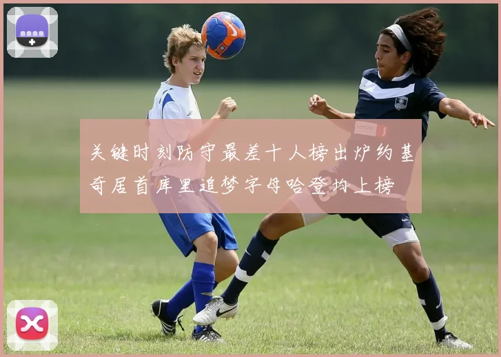 关键时刻防守最差十人榜出炉约基奇居首库里追梦字母哈登均上榜