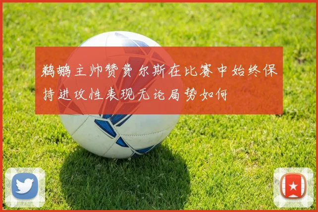 鹈鹕主帅赞费尔斯在比赛中始终保持进攻性表现无论局势如何