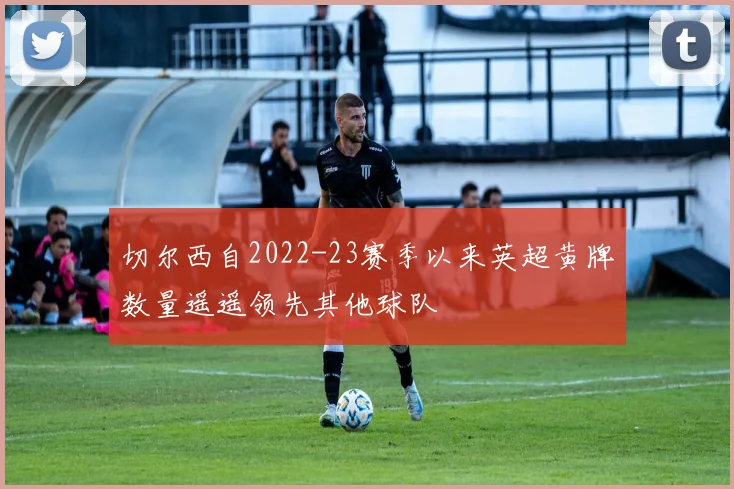 切尔西自2022-23赛季以来英超黄牌数量遥遥领先其他球队