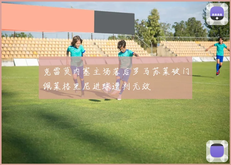 克雷莫内塞主场落后罗马苏莱破门佩莱格里尼进球遭判无效