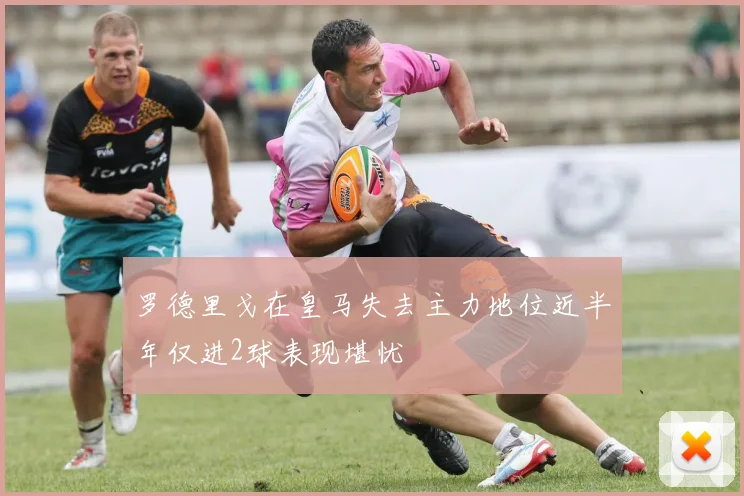 罗德里戈在皇马失去主力地位近半年仅进2球表现堪忧