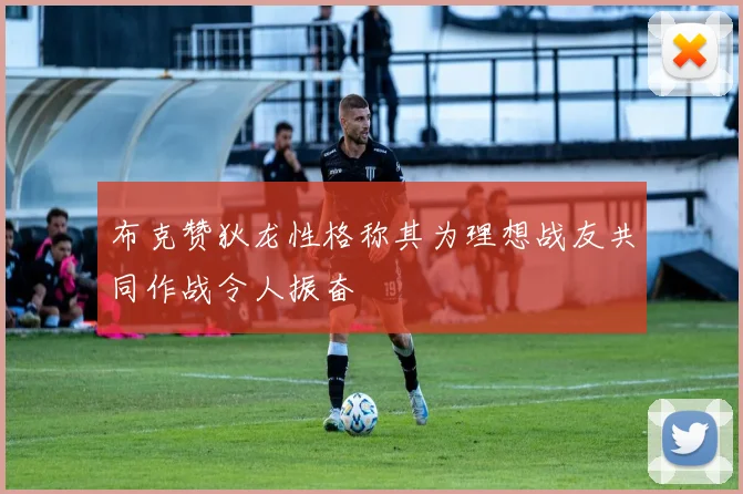 布克赞狄龙性格称其为理想战友共同作战令人振奋