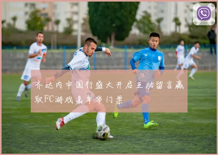 齐达内中国行盛大开启互动留言赢取FC游戏嘉年华门票