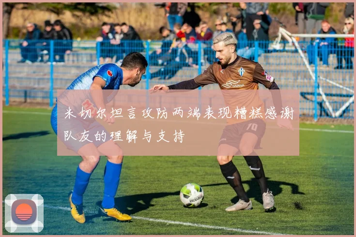 米切尔坦言攻防两端表现糟糕感谢队友的理解与支持