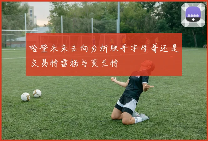 哈登未来去向分析联手字母哥还是交易特雷杨与莫兰特