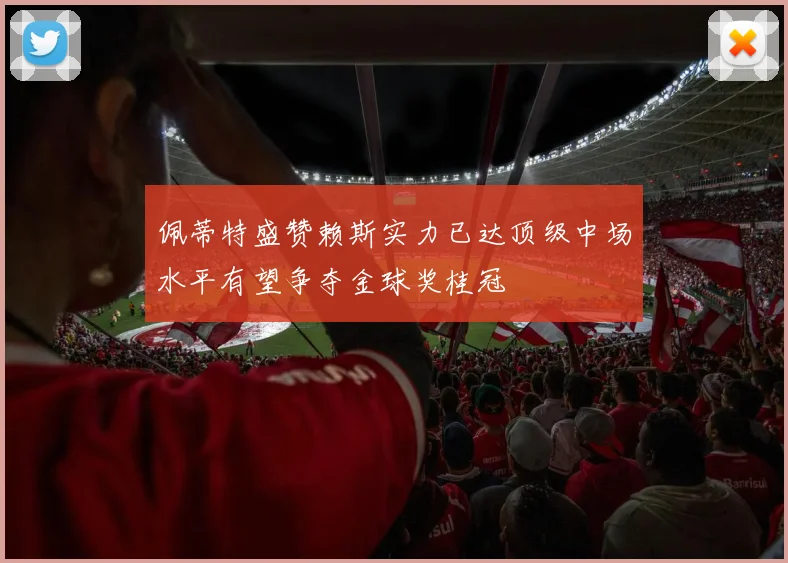 佩蒂特盛赞赖斯实力已达顶级中场水平有望争夺金球奖桂冠