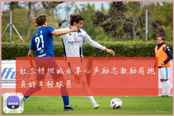 杜兰特坦诚分享心声励志激励有抱负的年轻球员