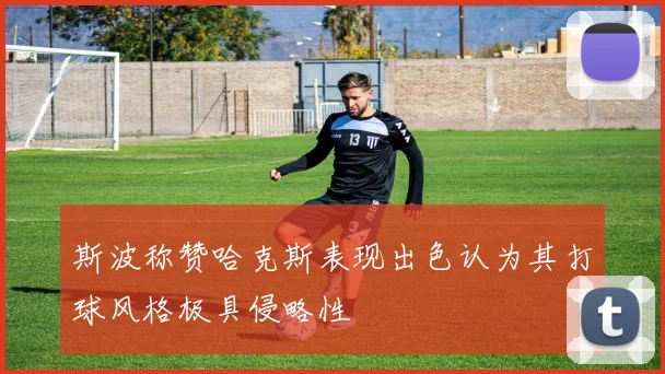 斯波称赞哈克斯表现出色认为其打球风格极具侵略性